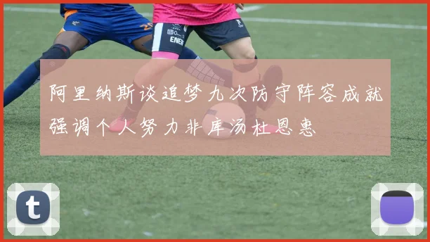阿里纳斯谈追梦九次防守阵容成就强调个人努力非库汤杜恩惠