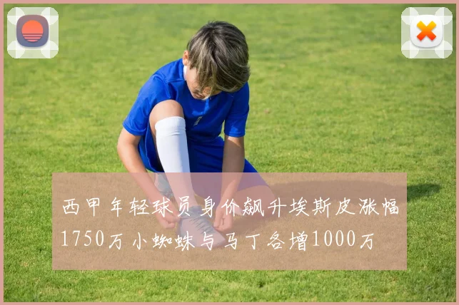 西甲年轻球员身价飙升埃斯皮涨幅1750万小蜘蛛与马丁各增1000万