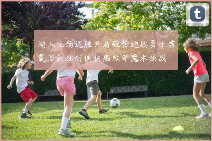湖人主场连胜开局强势迎战勇士雷霆马刺独行侠快船绿军魔术挑战
