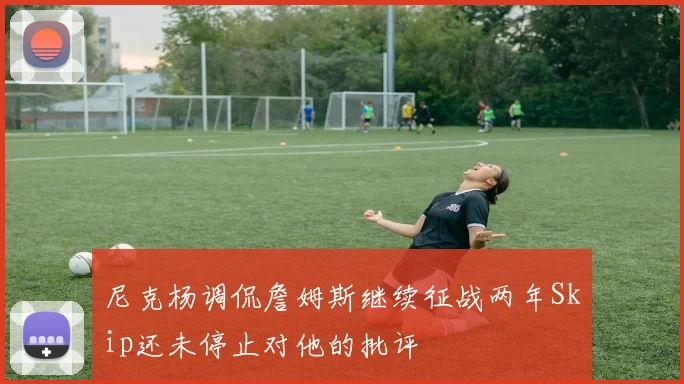尼克杨调侃詹姆斯继续征战两年Skip还未停止对他的批评