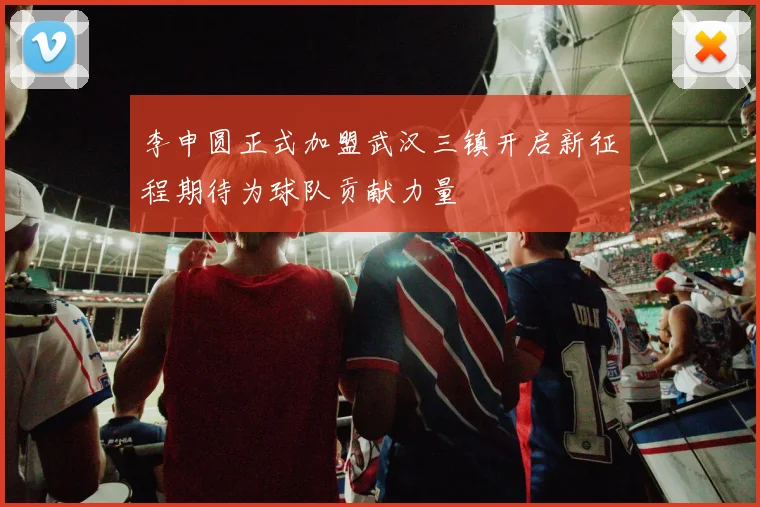 李申圆正式加盟武汉三镇开启新征程期待为球队贡献力量