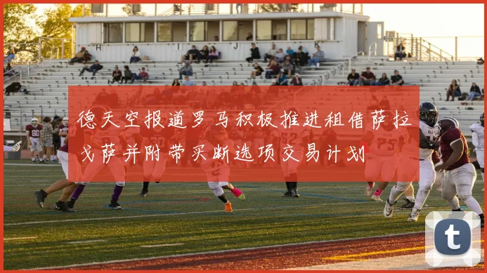 德天空报道罗马积极推进租借萨拉戈萨并附带买断选项交易计划