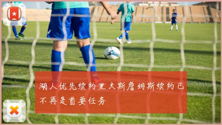 湖人优先续约里夫斯詹姆斯续约已不再是首要任务