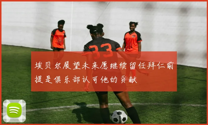埃贝尔展望未来愿继续留任拜仁前提是俱乐部认可他的贡献