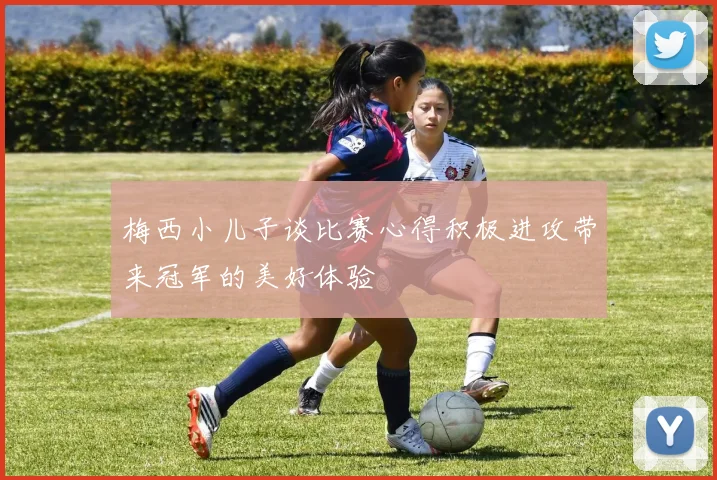梅西小儿子谈比赛心得积极进攻带来冠军的美好体验
