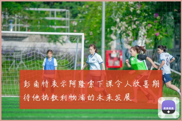 彭南特表示阿隆索下课令人欣喜期待他执教利物浦的未来发展