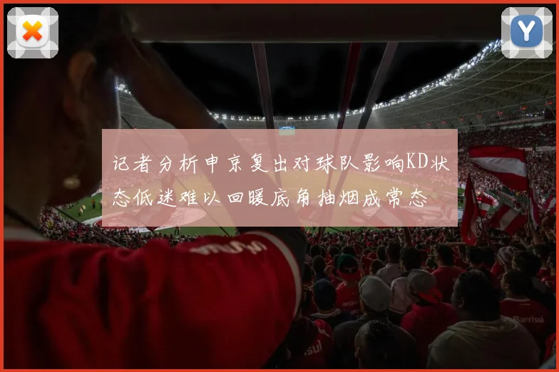 记者分析申京复出对球队影响KD状态低迷难以回暖底角抽烟成常态