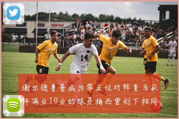 谢尔德鲁普成为第五位对阵皇马获评满分10分的球员梅西曾创下相同成就