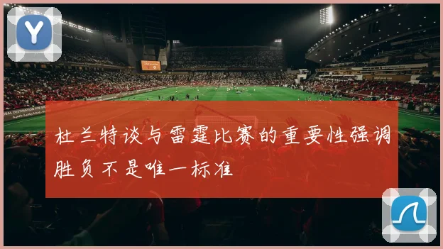 杜兰特谈与雷霆比赛的重要性强调胜负不是唯一标准
