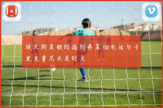埃文斯度假时接到弗莱彻电话与卡里克鲁尼共度时光