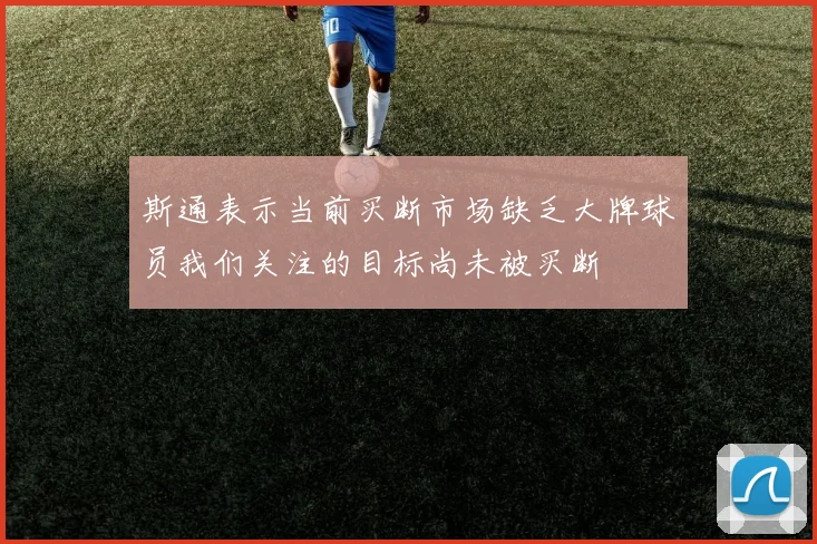 斯通表示当前买断市场缺乏大牌球员我们关注的目标尚未被买断