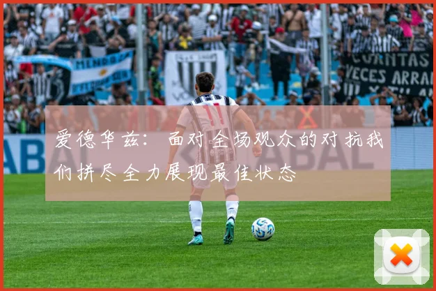 爱德华兹：面对全场观众的对抗我们拼尽全力展现最佳状态