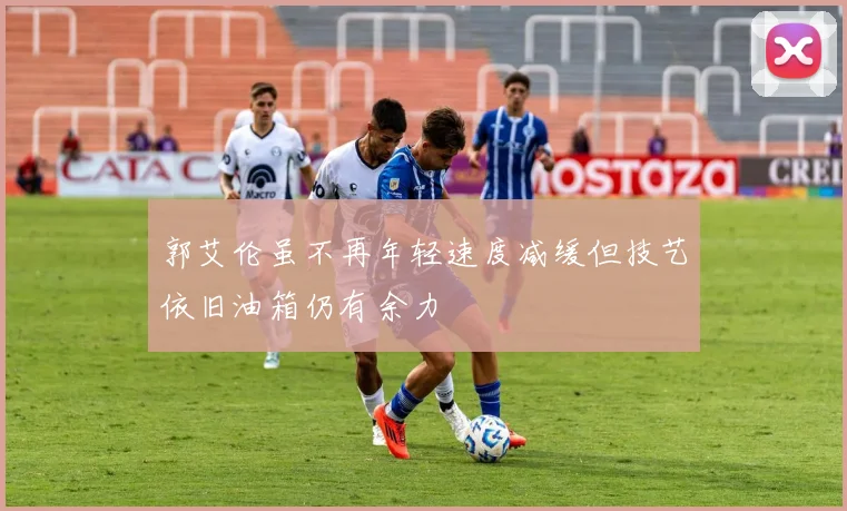郭艾伦虽不再年轻速度减缓但技艺依旧油箱仍有余力
