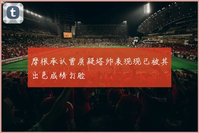 摩根承认曾质疑塔帅表现现已被其出色成绩打脸