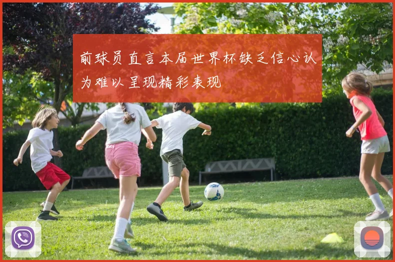 前球员直言本届世界杯缺乏信心认为难以呈现精彩表现