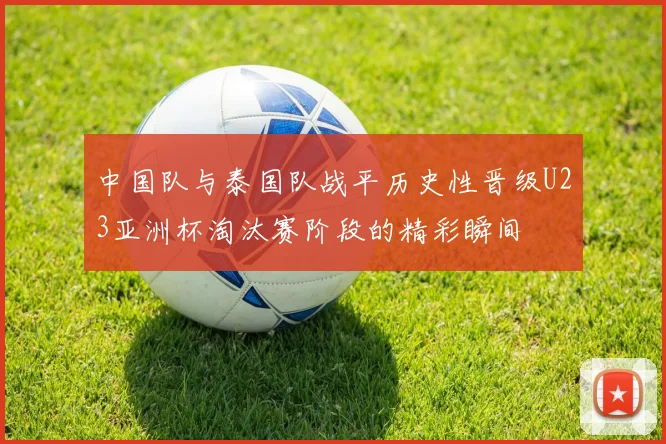 中国队与泰国队战平历史性晋级U23亚洲杯淘汰赛阶段的精彩瞬间