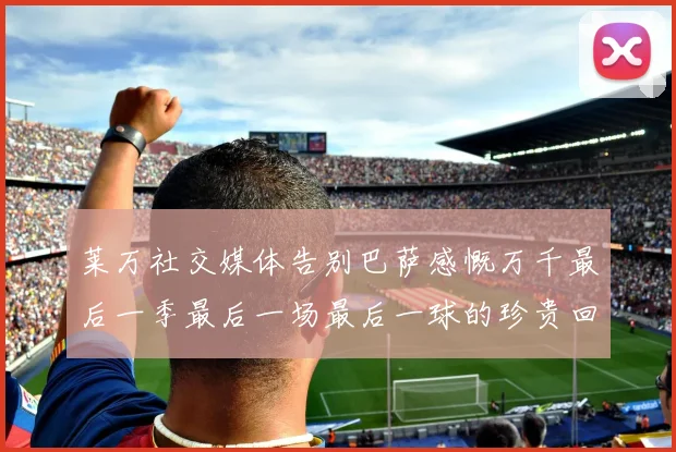 莱万社交媒体告别巴萨感慨万千最后一季最后一场最后一球的珍贵回忆