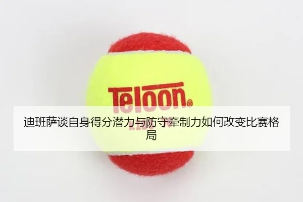 迪班萨谈自身得分潜力与防守牵制力如何改变比赛格局 - KAIYUN